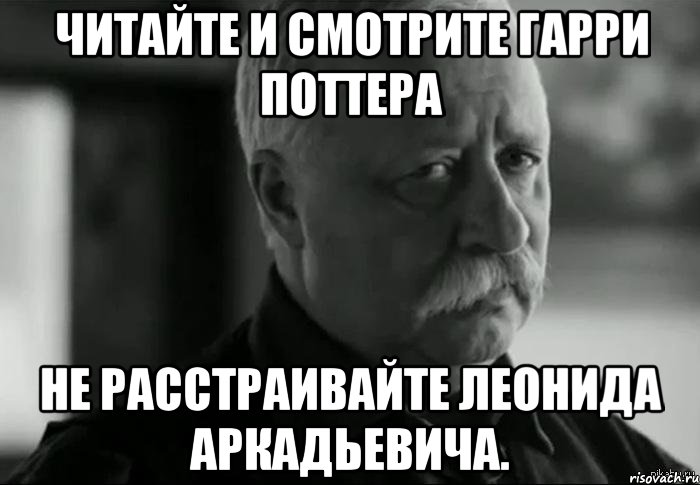 читайте и смотрите гарри поттера не расстраивайте леонида аркадьевича., Мем Не расстраивай Леонида Аркадьевича