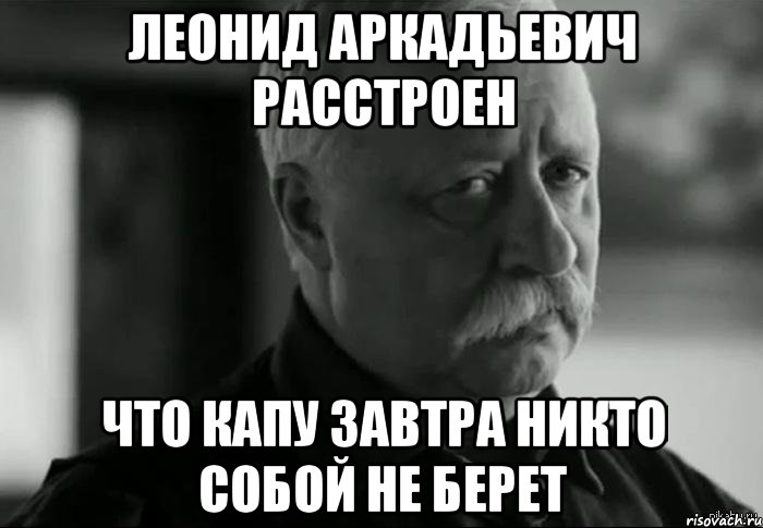 леонид аркадьевич расстроен что капу завтра никто собой не берет, Мем Не расстраивай Леонида Аркадьевича