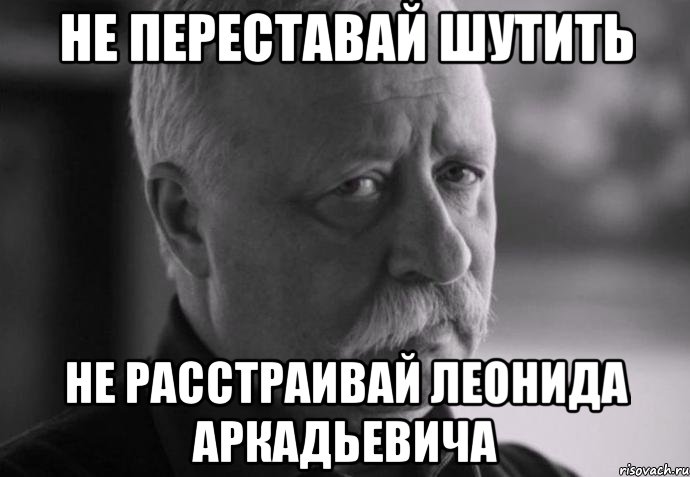 не переставай шутить не расстраивай леонида аркадьевича, Мем Не расстраивай Леонида Аркадьевича