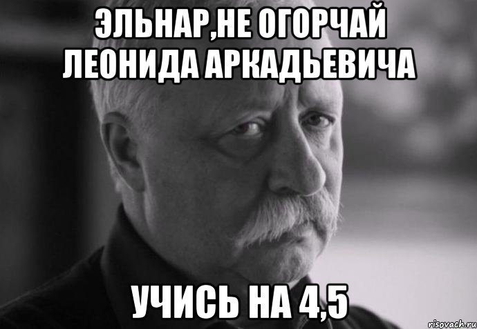 эльнар,не огорчай леонида аркадьевича учись на 4,5, Мем Не расстраивай Леонида Аркадьевича