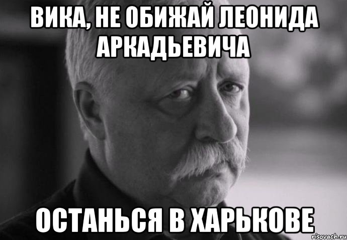 вика, не обижай леонида аркадьевича останься в харькове, Мем Не расстраивай Леонида Аркадьевича