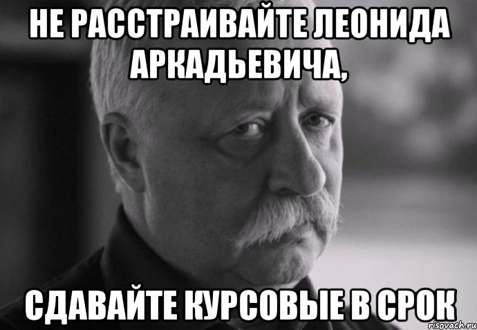 не расстраивайте леонида аркадьевича, сдавайте курсовые в срок, Мем Не расстраивай Леонида Аркадьевича