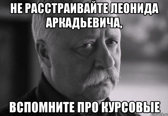 не расстраивайте леонида аркадьевича, вспомните про курсовые, Мем Не расстраивай Леонида Аркадьевича