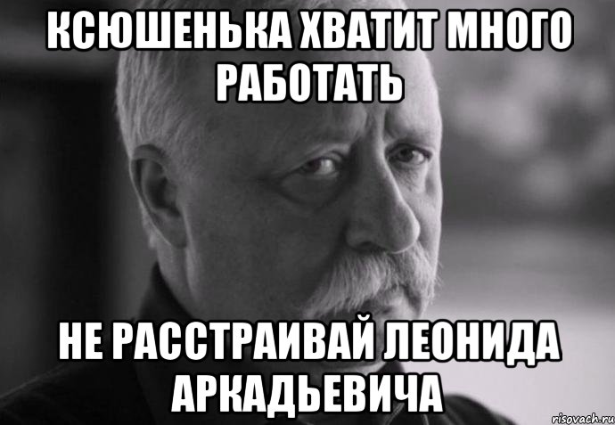 ксюшенька хватит много работать не расстраивай леонида аркадьевича, Мем Не расстраивай Леонида Аркадьевича