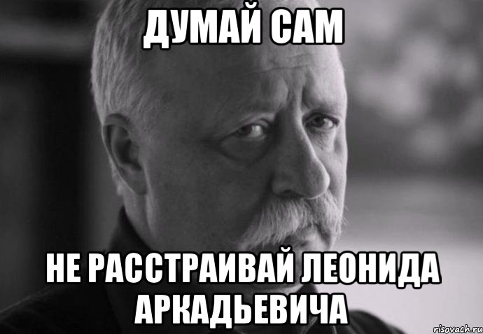 думай сам не расстраивай леонида аркадьевича, Мем Не расстраивай Леонида Аркадьевича