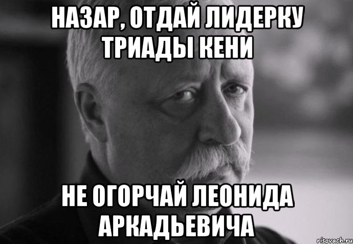 назар, отдай лидерку триады кени не огорчай леонида аркадьевича, Мем Не расстраивай Леонида Аркадьевича