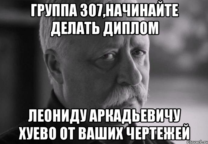 группа 307,начинайте делать диплом леониду аркадьевичу хуево от ваших чертежей, Мем Не расстраивай Леонида Аркадьевича