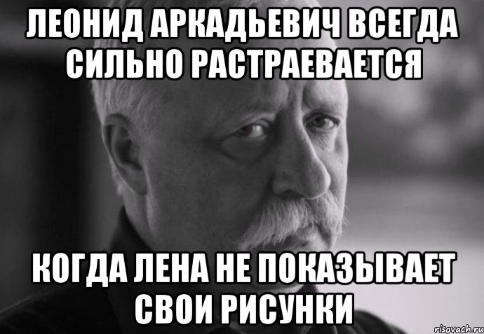 леонид аркадьевич всегда сильно растраевается когда лена не показывает свои рисунки, Мем Не расстраивай Леонида Аркадьевича