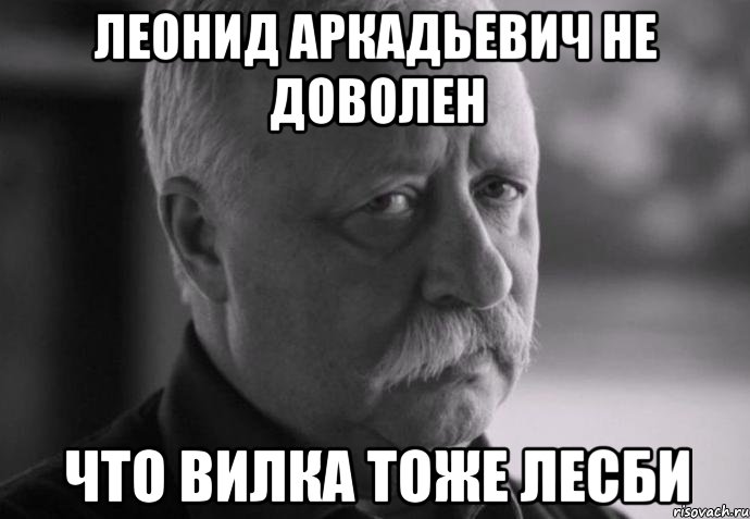 леонид аркадьевич не доволен что вилка тоже лесби, Мем Не расстраивай Леонида Аркадьевича