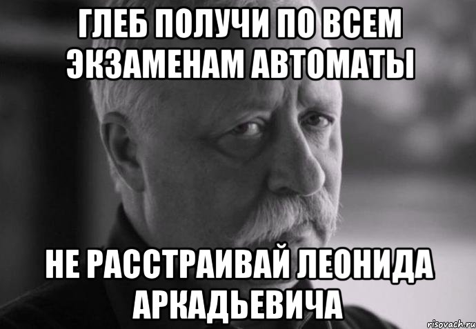 глеб получи по всем экзаменам автоматы не расстраивай леонида аркадьевича, Мем Не расстраивай Леонида Аркадьевича