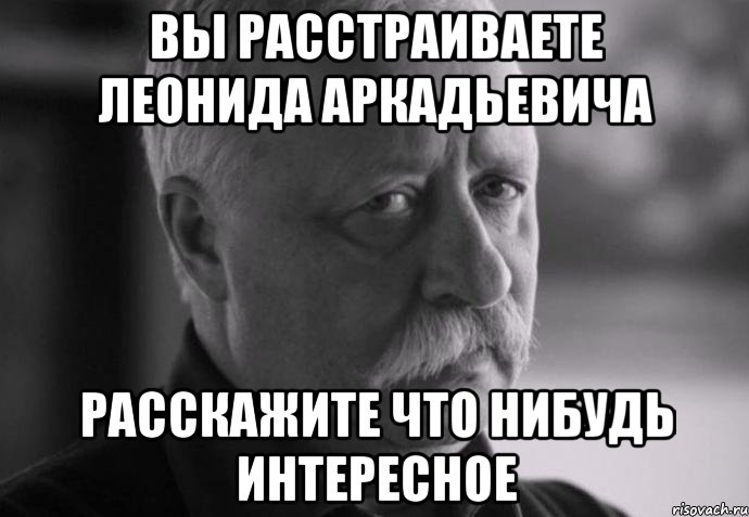 вы расстраиваете леонида аркадьевича расскажите что нибудь интересное, Мем Не расстраивай Леонида Аркадьевича