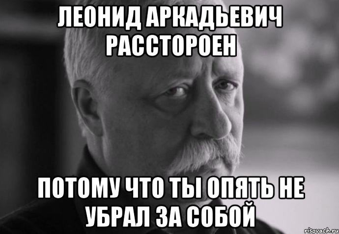 леонид аркадьевич расстороен потому что ты опять не убрал за собой, Мем Не расстраивай Леонида Аркадьевича