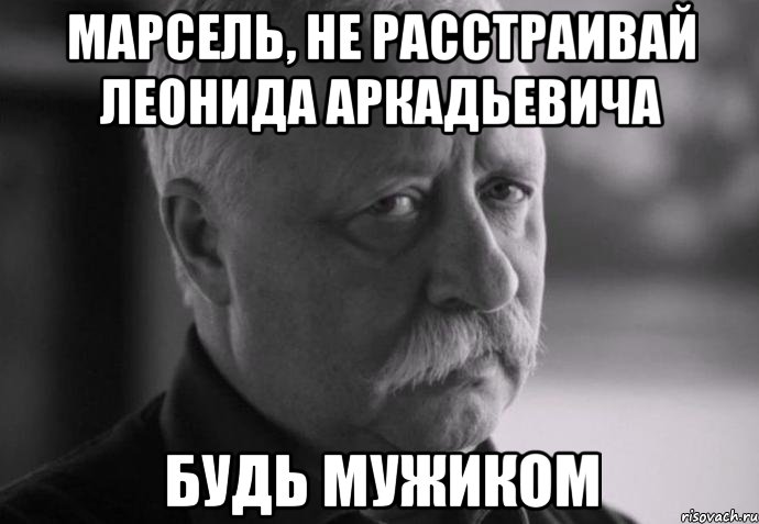 марсель, не расстраивай леонида аркадьевича будь мужиком, Мем Не расстраивай Леонида Аркадьевича