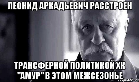 леонид аркадьевич расстроен трансферной политикой хк "амур" в этом межсезонье