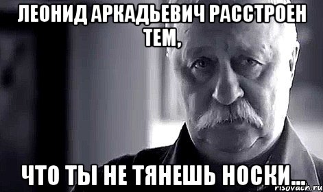 леонид аркадьевич расстроен тем, что ты не тянешь носки..., Мем Не огорчай Леонида Аркадьевича