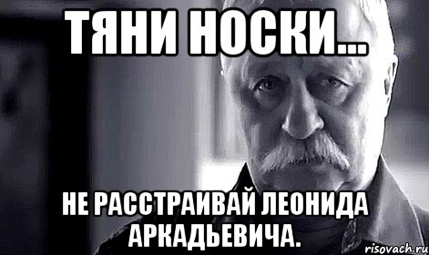 тяни носки... не расстраивай леонида аркадьевича., Мем Не огорчай Леонида Аркадьевича