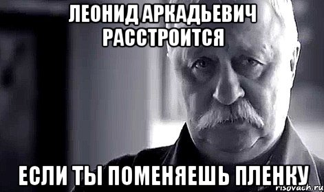 леонид аркадьевич расстроится если ты поменяешь пленку, Мем Не огорчай Леонида Аркадьевича