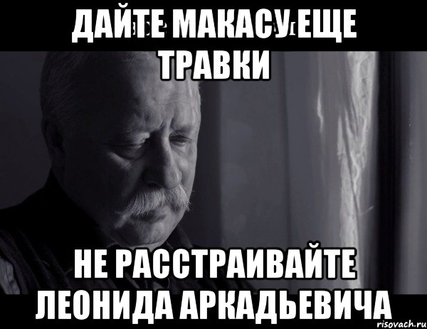 дайте макасу еще травки не расстраивайте леонида аркадьевича, Мем Не расстраивай Леонида Аркадьевича