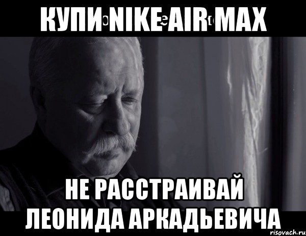 купи nike air max не расстраивай леонида аркадьевича, Мем Не расстраивай Леонида Аркадьевича