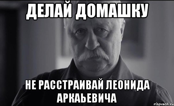 делай домашку не расстраивай леонида аркаьевича, Мем Не огорчай Леонида Аркадьевича