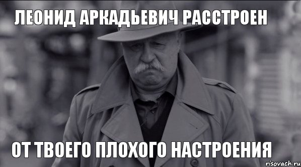 Леонид Аркадьевич расстроен от твоего плохого настроения, Мем Леонид Аркадьевич