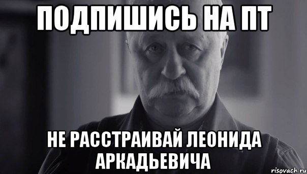 подпишись на пт не расстраивай леонида аркадьевича, Мем Не огорчай Леонида Аркадьевича