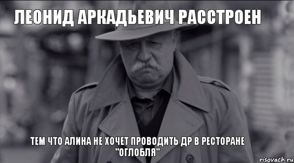 ЛЕОНИД АРКАДЬЕВИЧ РАССТРОЕН ТЕМ ЧТО АЛИНА НЕ ХОЧЕТ ПРОВОДИТЬ ДР В РЕСТОРАНЕ "ОГЛОБЛЯ", Мем Леонид Аркадьевич