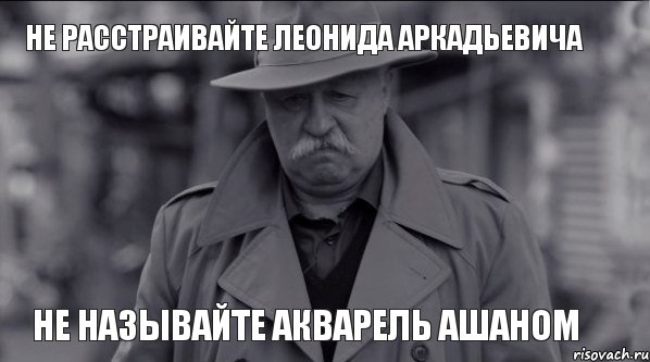 Не расстраивайте Леонида Аркадьевича Не называйте Акварель Ашаном