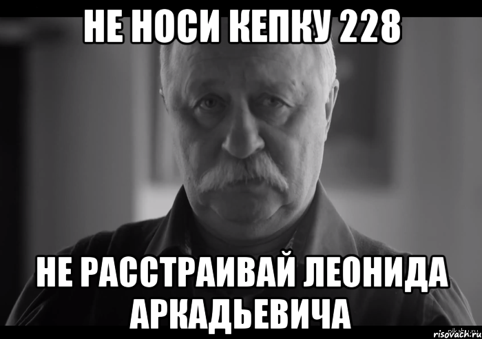 не носи кепку 228 не расстраивай леонида аркадьевича, Мем Не огорчай Леонида Аркадьевича