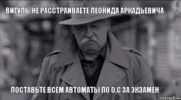 Вигуль, не расстраиваете Леонида Аркадьевича Поставьте всем автоматы по О.С за экзамен