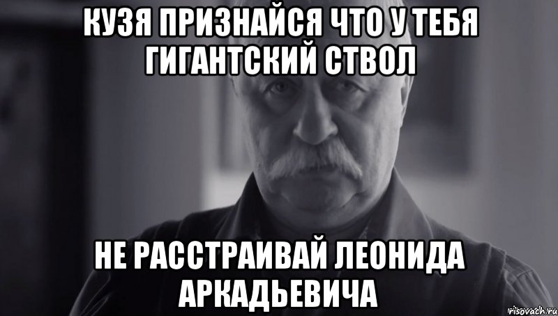 кузя признайся что у тебя гигантский ствол не расстраивай леонида аркадьевича, Мем Не огорчай Леонида Аркадьевича