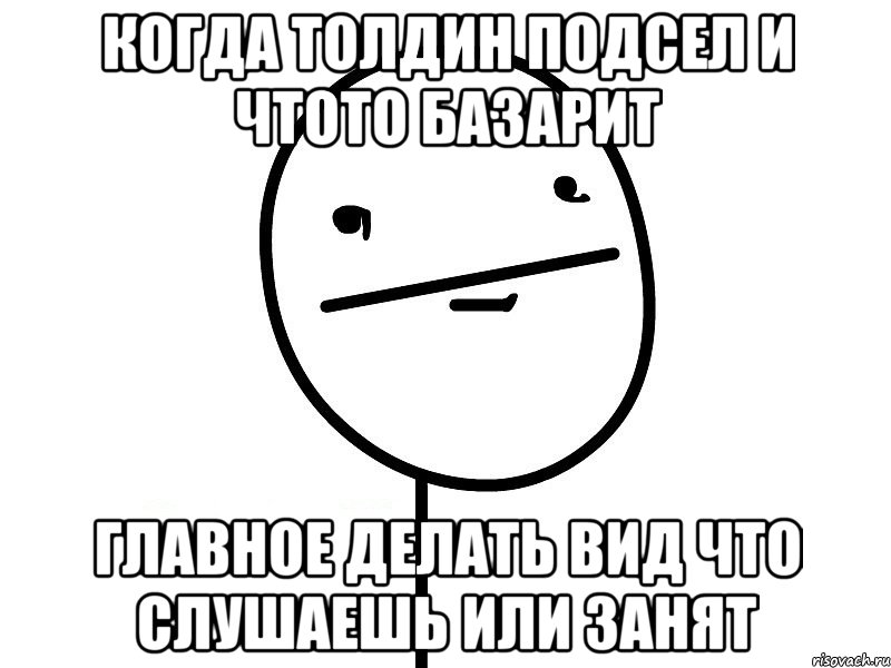 когда толдин подсел и чтото базарит главное делать вид что слушаешь или занят