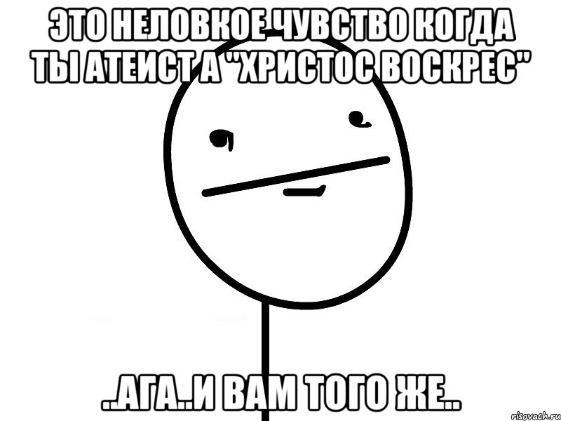 это неловкое чувство когда ты атеист а "христос воскрес" ..ага..и вам того же..