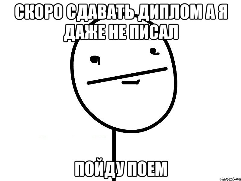 скоро сдавать диплом а я даже не писал пойду поем