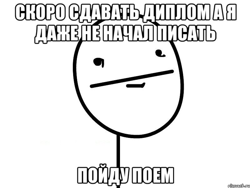 скоро сдавать диплом а я даже не начал писать пойду поем