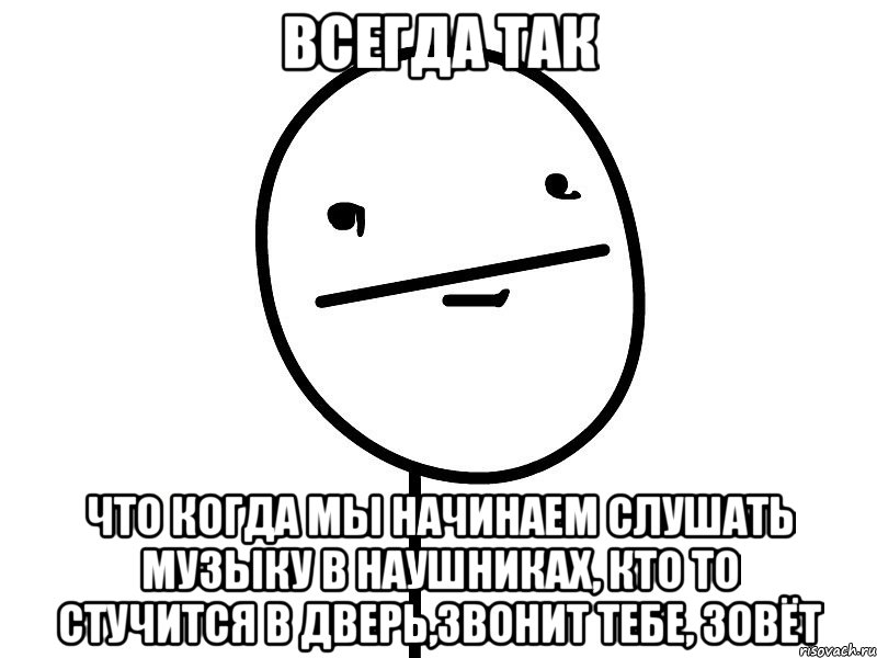 всегда так что когда мы начинаем слушать музыку в наушниках, кто то стучится в дверь,звонит тебе, зовёт, Мем Покерфэйс