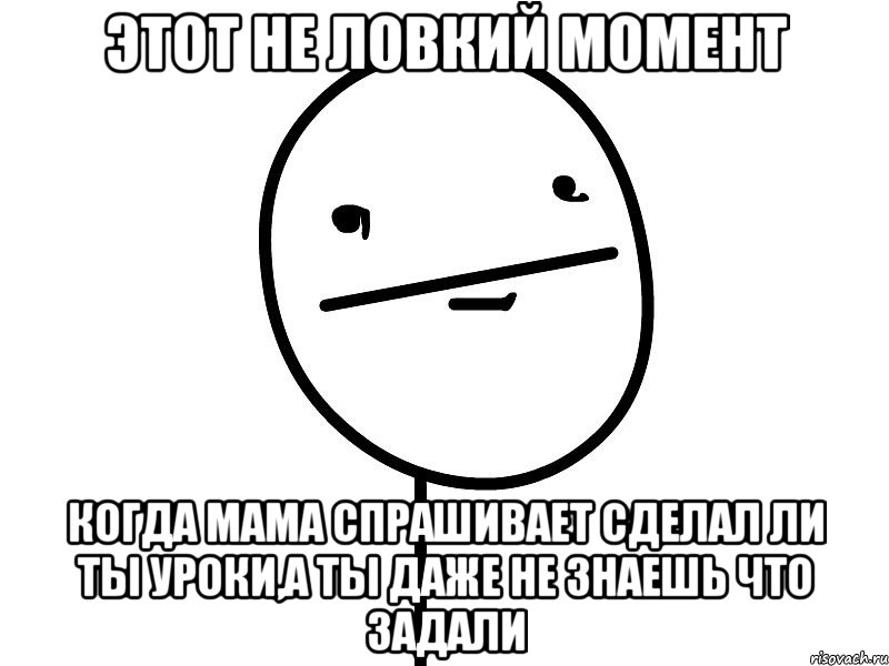 этот не ловкий момент когда мама спрашивает сделал ли ты уроки,а ты даже не знаешь что задали