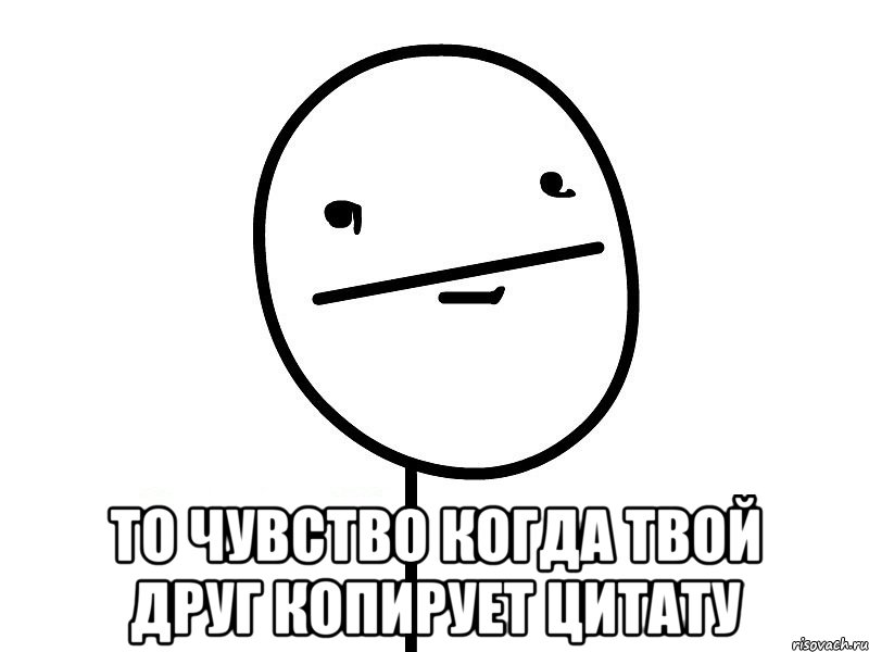  то чувство когда твой друг копирует цитату