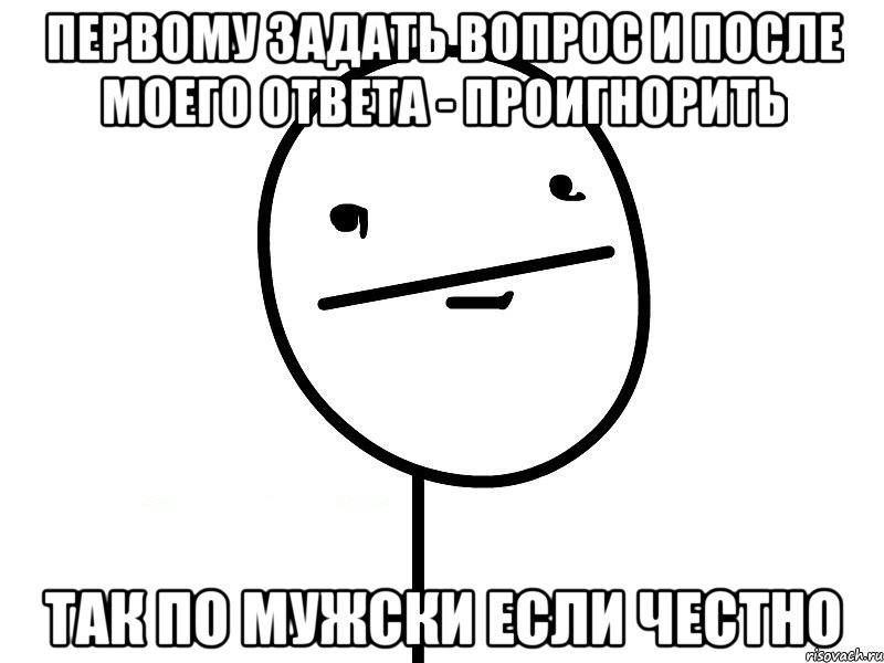 первому задать вопрос и после моего ответа - проигнорить так по мужски если честно