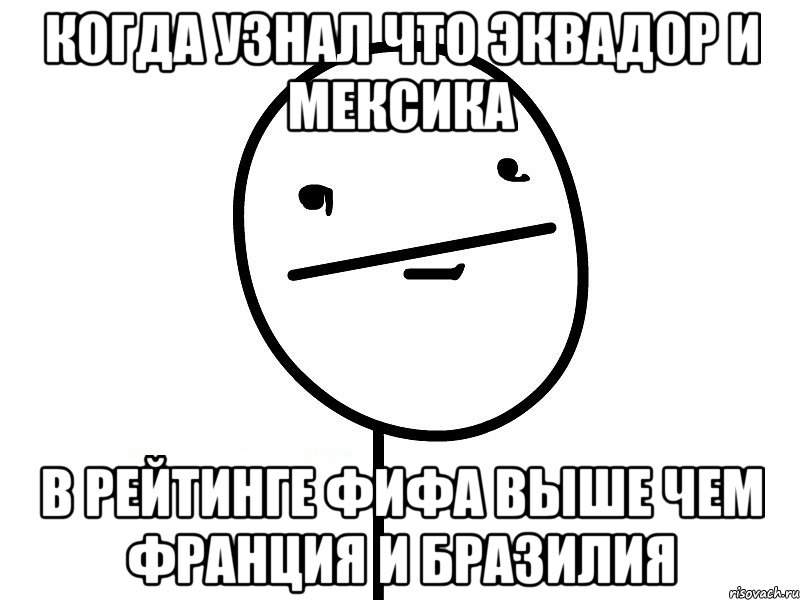 когда узнал что эквадор и мексика в рейтинге фифа выше чем франция и бразилия