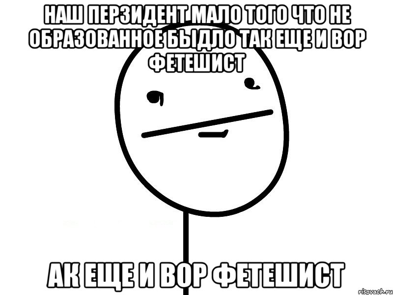 наш перзидент мало того что не образованное быдло так еще и вор фетешист ак еще и вор фетешист