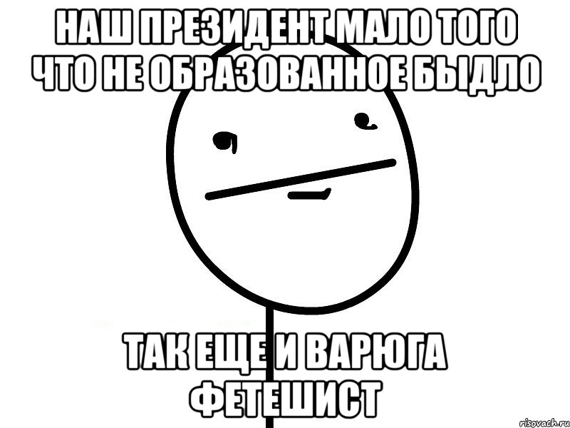 наш президент мало того что не образованное быдло так еще и варюга фетешист