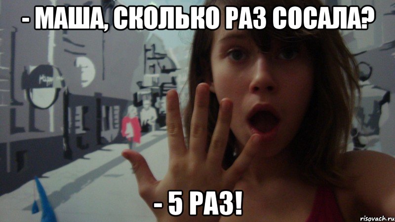 - маша, сколько раз сосала? - 5 раз!, Мем лол