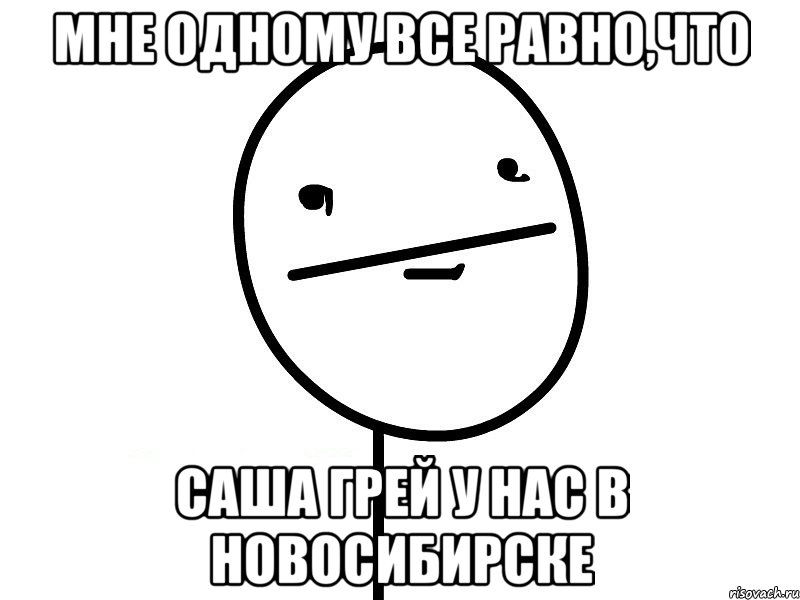 мне одному все равно,что саша грей у нас в новосибирске