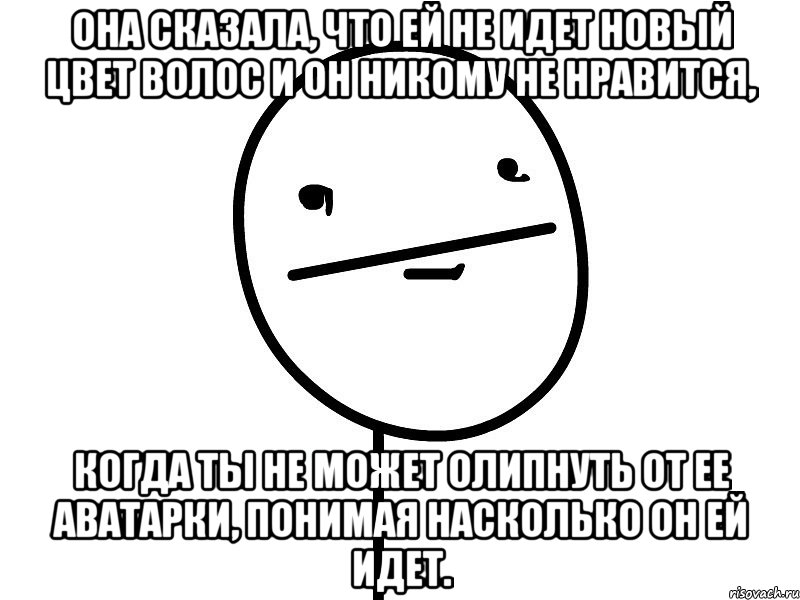 она сказала, что ей не идет новый цвет волос и он никому не нравится, когда ты не может олипнуть от ее аватарки, понимая насколько он ей идет.