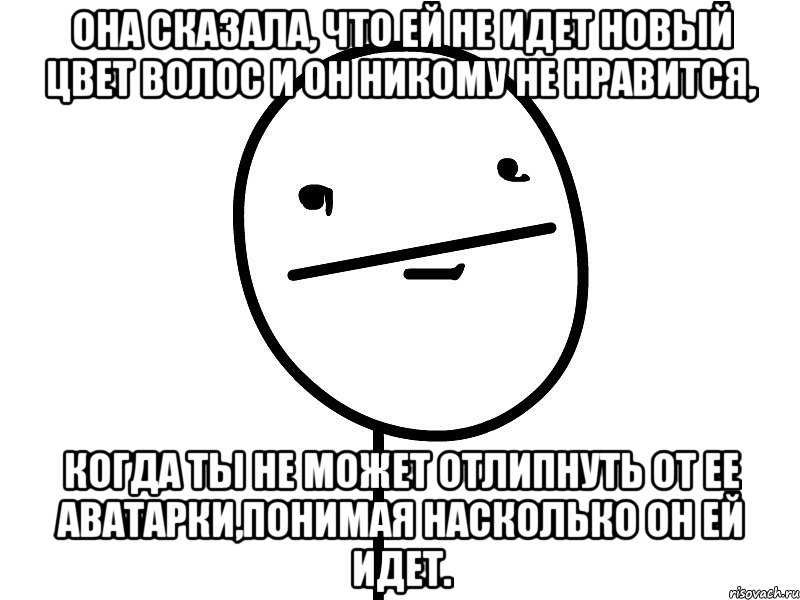 она сказала, что ей не идет новый цвет волос и он никому не нравится, когда ты не может отлипнуть от ее аватарки,понимая насколько он ей идет., Мем Покерфэйс