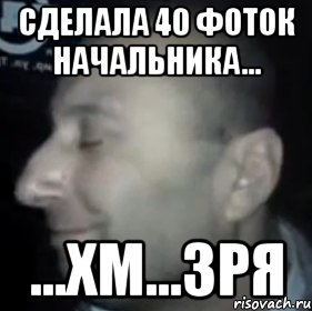 сделала 40 фоток начальника... ...хм...зря