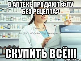 в аптеке продают флу без рецепта? скупить всё!!!, Мем любимый аптекарь