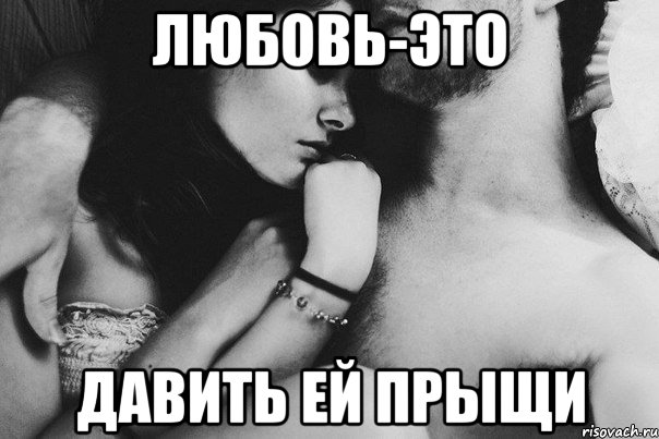 любовь-это давить ей прыщи