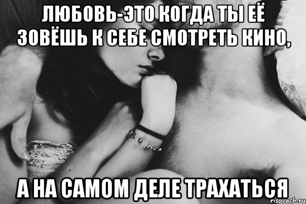 любовь-это когда ты её зовёшь к себе смотреть кино, а на самом деле трахаться